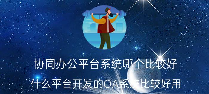 协同办公平台系统哪个比较好 什么平台开发的OA系统比较好用？